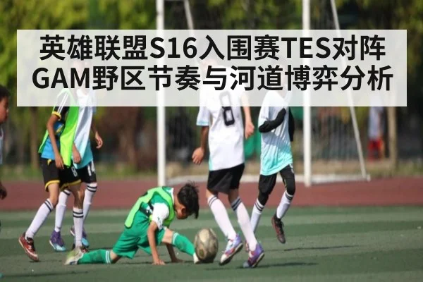 英雄联盟S16入围赛TES对阵GAM野区节奏与河道博弈分析