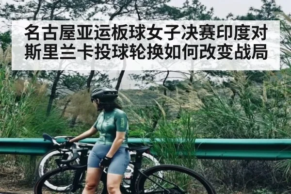 名古屋亚运板球女子决赛印度对斯里兰卡投球轮换如何改变战局